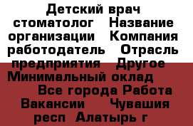 Детский врач-стоматолог › Название организации ­ Компания-работодатель › Отрасль предприятия ­ Другое › Минимальный оклад ­ 60 000 - Все города Работа » Вакансии   . Чувашия респ.,Алатырь г.